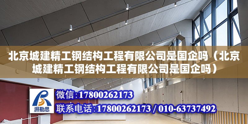 北京城建精工鋼結(jié)構(gòu)工程有限公司是國(guó)企嗎（北京城建精工鋼結(jié)構(gòu)工程有限公司是國(guó)企嗎）