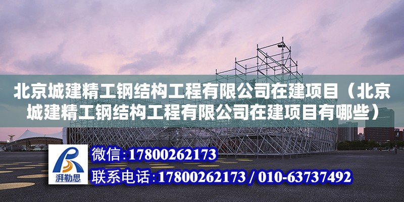 北京城建精工鋼結(jié)構(gòu)工程有限公司在建項(xiàng)目（北京城建精工鋼結(jié)構(gòu)工程有限公司在建項(xiàng)目有哪些） 結(jié)構(gòu)工業(yè)鋼結(jié)構(gòu)設(shè)計(jì)