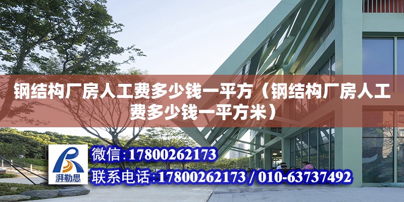 鋼結(jié)構(gòu)廠房人工費(fèi)多少錢一平方（鋼結(jié)構(gòu)廠房人工費(fèi)多少錢一平方米）