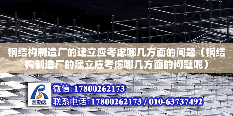 鋼結(jié)構(gòu)制造廠的建立應(yīng)考慮哪幾方面的問題（鋼結(jié)構(gòu)制造廠的建立應(yīng)考慮哪幾方面的問題呢）