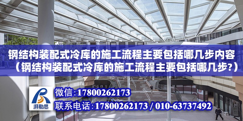 鋼結(jié)構(gòu)裝配式冷庫的施工流程主要包括哪幾步內(nèi)容（鋼結(jié)構(gòu)裝配式冷庫的施工流程主要包括哪幾步?）