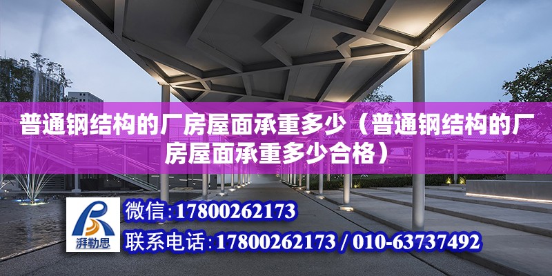 普通鋼結構的廠房屋面承重多少（普通鋼結構的廠房屋面承重多少合格）