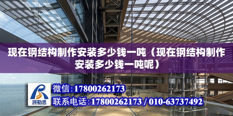 現(xiàn)在鋼結(jié)構(gòu)制作安裝多少錢一噸（現(xiàn)在鋼結(jié)構(gòu)制作安裝多少錢一噸呢）