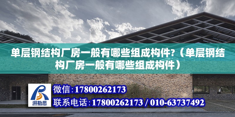 單層鋼結(jié)構(gòu)廠房一般有哪些組成構(gòu)件?（單層鋼結(jié)構(gòu)廠房一般有哪些組成構(gòu)件）