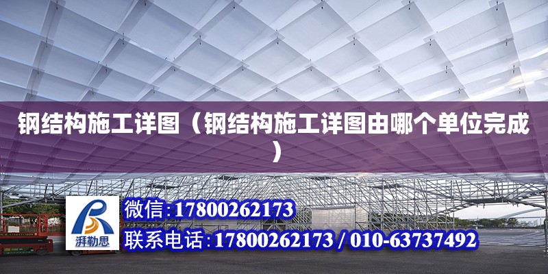 鋼結(jié)構(gòu)施工詳圖（鋼結(jié)構(gòu)施工詳圖由哪個單位完成） 全國鋼結(jié)構(gòu)廠