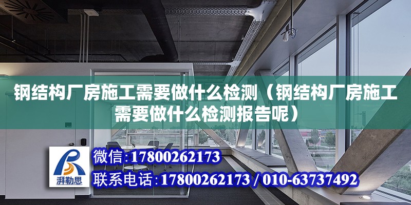 鋼結(jié)構(gòu)廠房施工需要做什么檢測(cè)（鋼結(jié)構(gòu)廠房施工需要做什么檢測(cè)報(bào)告呢） 結(jié)構(gòu)框架設(shè)計(jì)