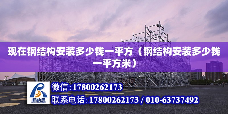 現(xiàn)在鋼結(jié)構(gòu)安裝多少錢一平方（鋼結(jié)構(gòu)安裝多少錢一平方米）