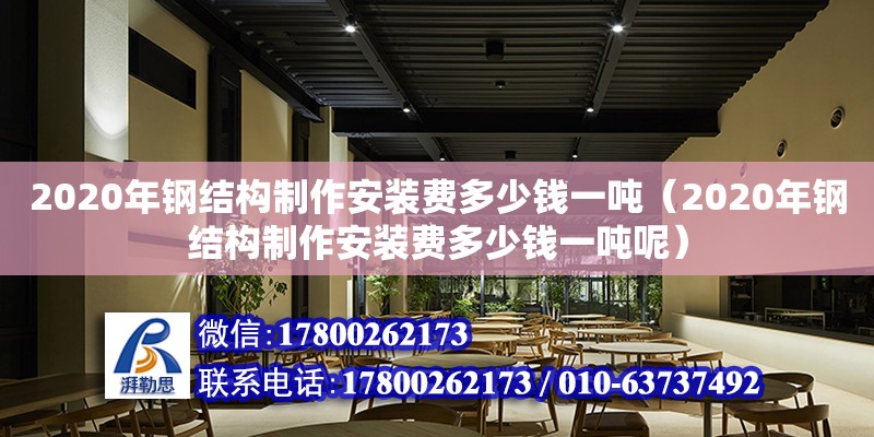 2020年鋼結(jié)構(gòu)制作安裝費(fèi)多少錢一噸（2020年鋼結(jié)構(gòu)制作安裝費(fèi)多少錢一噸呢）