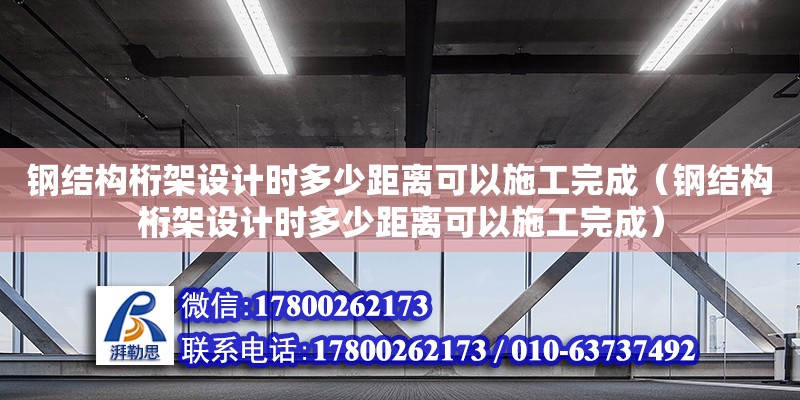 鋼結(jié)構(gòu)桁架設(shè)計時多少距離可以施工完成（鋼結(jié)構(gòu)桁架設(shè)計時多少距離可以施工完成）