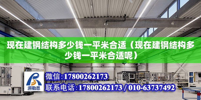 現(xiàn)在建鋼結(jié)構(gòu)多少錢一平米合適（現(xiàn)在建鋼結(jié)構(gòu)多少錢一平米合適呢） 建筑施工圖施工