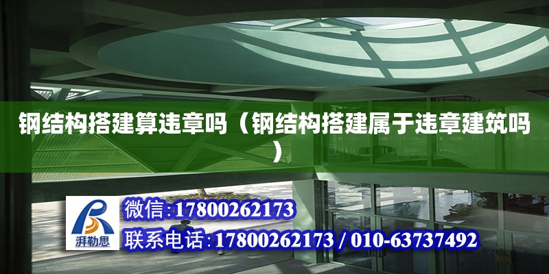 鋼結構搭建算違章嗎（鋼結構搭建屬于違章建筑嗎）