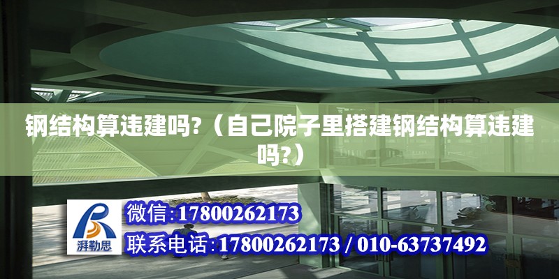 鋼結(jié)構(gòu)算違建嗎?（自己院子里搭建鋼結(jié)構(gòu)算違建嗎?）