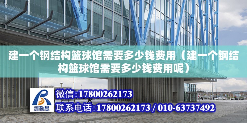 建一個(gè)鋼結(jié)構(gòu)籃球館需要多少錢費(fèi)用（建一個(gè)鋼結(jié)構(gòu)籃球館需要多少錢費(fèi)用呢）