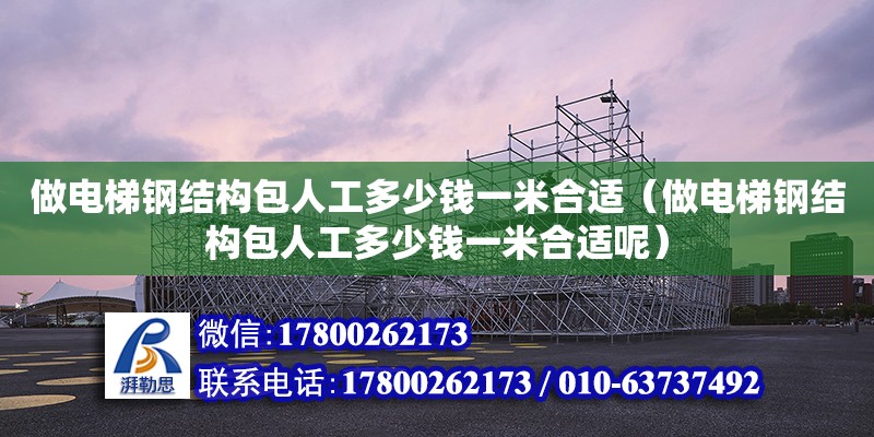 做電梯鋼結(jié)構(gòu)包人工多少錢一米合適（做電梯鋼結(jié)構(gòu)包人工多少錢一米合適呢） 建筑方案施工