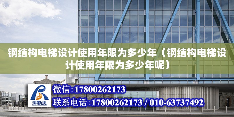 鋼結(jié)構(gòu)電梯設(shè)計(jì)使用年限為多少年（鋼結(jié)構(gòu)電梯設(shè)計(jì)使用年限為多少年呢） 結(jié)構(gòu)電力行業(yè)施工