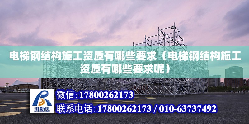 電梯鋼結構施工資質有哪些要求（電梯鋼結構施工資質有哪些要求呢）