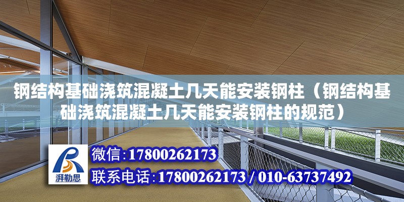 鋼結構基礎澆筑混凝土幾天能安裝鋼柱（鋼結構基礎澆筑混凝土幾天能安裝鋼柱的規(guī)范）