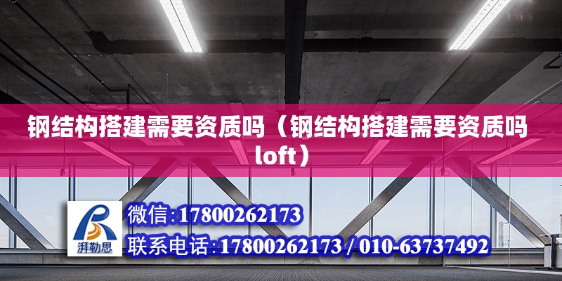 鋼結構搭建需要資質嗎（鋼結構搭建需要資質嗎 loft）