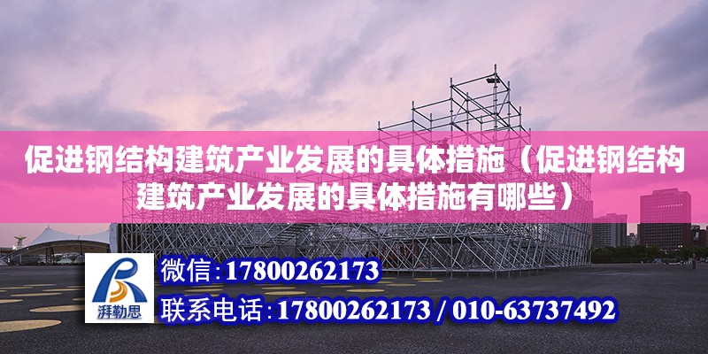 促進鋼結構建筑產業(yè)發(fā)展的具體措施（促進鋼結構建筑產業(yè)發(fā)展的具體措施有哪些）