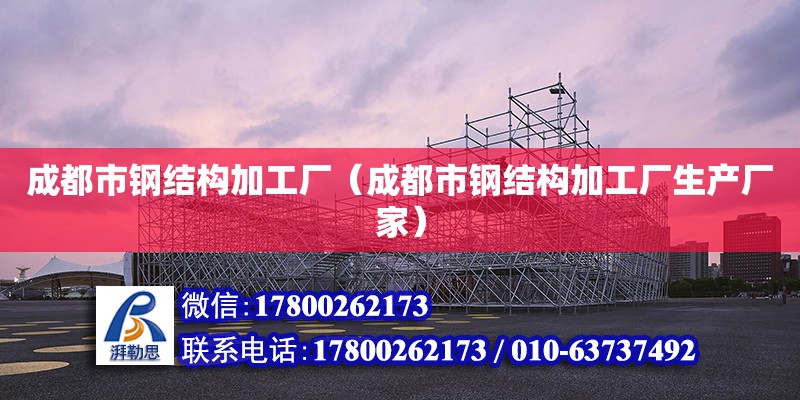 成都市鋼結(jié)構(gòu)加工廠（成都市鋼結(jié)構(gòu)加工廠生產(chǎn)廠家） 建筑方案施工