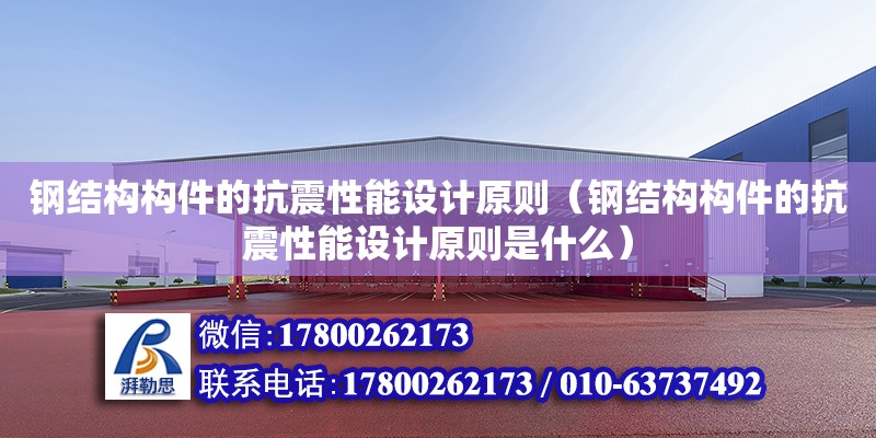 鋼結(jié)構(gòu)構(gòu)件的抗震性能設(shè)計(jì)原則（鋼結(jié)構(gòu)構(gòu)件的抗震性能設(shè)計(jì)原則是什么）