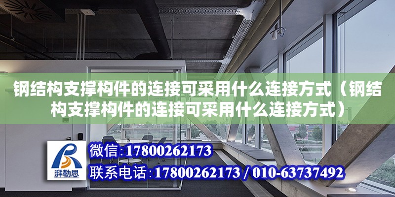 鋼結(jié)構(gòu)支撐構(gòu)件的連接可采用什么連接方式（鋼結(jié)構(gòu)支撐構(gòu)件的連接可采用什么連接方式） 結(jié)構(gòu)機(jī)械鋼結(jié)構(gòu)施工