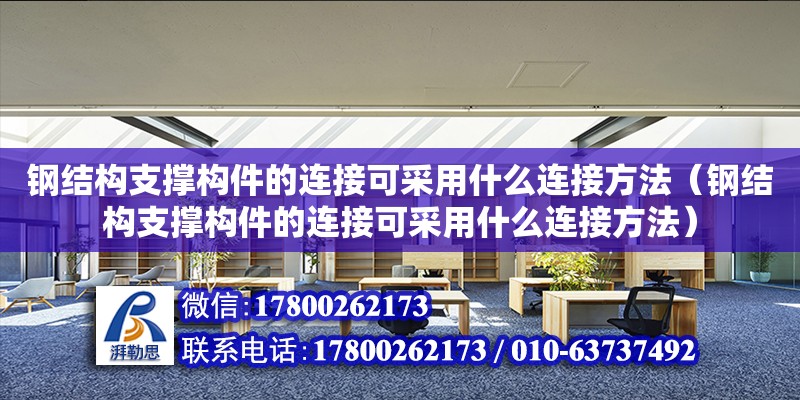 鋼結(jié)構(gòu)支撐構(gòu)件的連接可采用什么連接方法（鋼結(jié)構(gòu)支撐構(gòu)件的連接可采用什么連接方法）