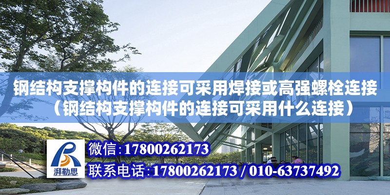 鋼結(jié)構(gòu)支撐構(gòu)件的連接可采用焊接或高強(qiáng)螺栓連接（鋼結(jié)構(gòu)支撐構(gòu)件的連接可采用什么連接）