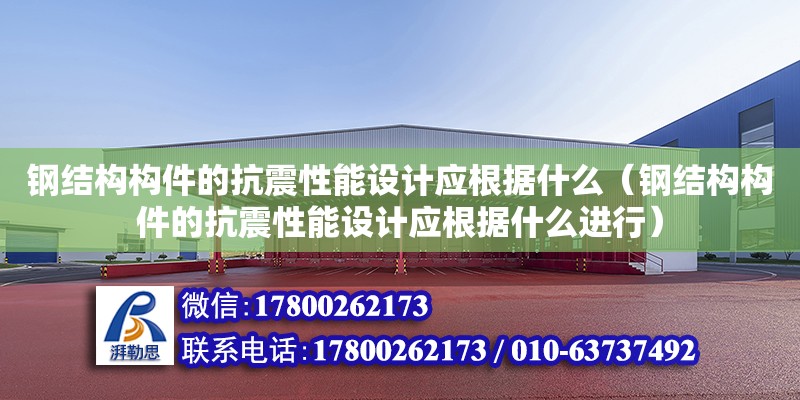 鋼結(jié)構(gòu)構(gòu)件的抗震性能設計應根據(jù)什么（鋼結(jié)構(gòu)構(gòu)件的抗震性能設計應根據(jù)什么進行）