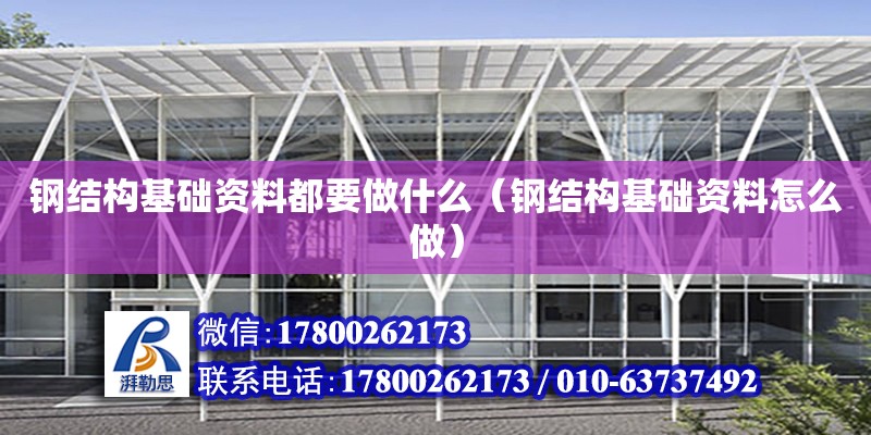 鋼結構基礎資料都要做什么（鋼結構基礎資料怎么做）