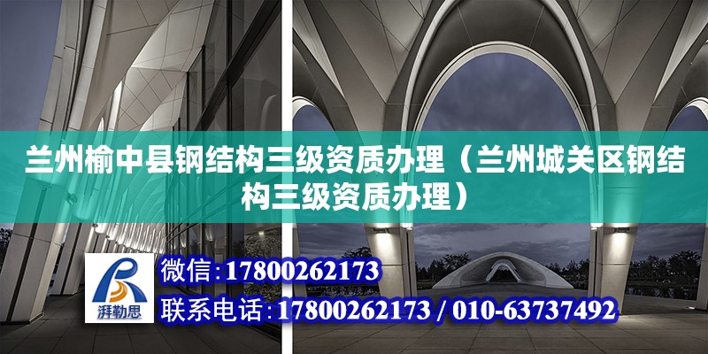 蘭州榆中縣鋼結(jié)構(gòu)三級資質(zhì)辦理（蘭州城關(guān)區(qū)鋼結(jié)構(gòu)三級資質(zhì)辦理）