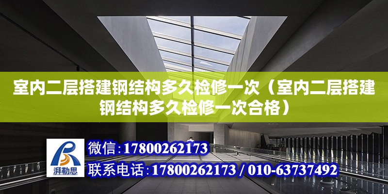 室內(nèi)二層搭建鋼結(jié)構(gòu)多久檢修一次（室內(nèi)二層搭建鋼結(jié)構(gòu)多久檢修一次合格） 裝飾工裝施工