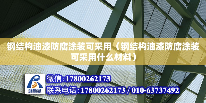 鋼結構油漆防腐涂裝可采用（鋼結構油漆防腐涂裝可采用什么材料） 裝飾幕墻施工