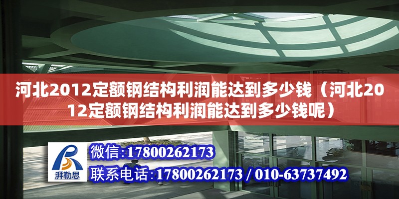 河北2012定額鋼結(jié)構(gòu)利潤能達(dá)到多少錢（河北2012定額鋼結(jié)構(gòu)利潤能達(dá)到多少錢呢）