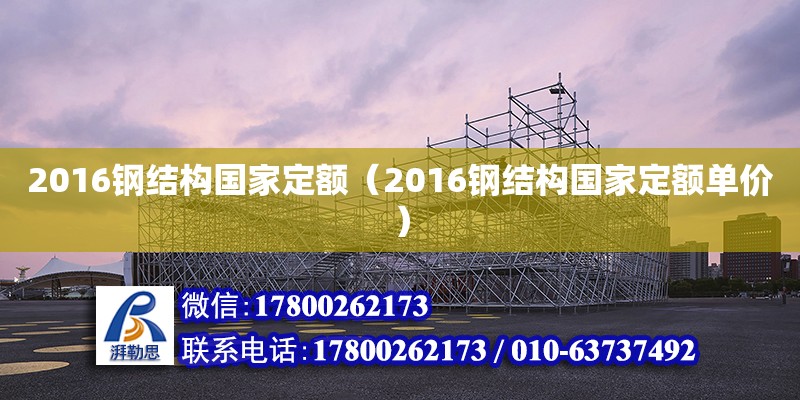 2016鋼結(jié)構(gòu)國(guó)家定額（2016鋼結(jié)構(gòu)國(guó)家定額單價(jià)）