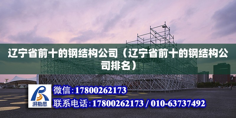 遼寧省前十的鋼結(jié)構(gòu)公司（遼寧省前十的鋼結(jié)構(gòu)公司排名）