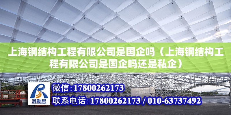 上海鋼結(jié)構(gòu)工程有限公司是國(guó)企嗎（上海鋼結(jié)構(gòu)工程有限公司是國(guó)企嗎還是私企）