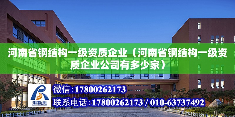 河南省鋼結(jié)構(gòu)一級資質(zhì)企業(yè)（河南省鋼結(jié)構(gòu)一級資質(zhì)企業(yè)公司有多少家）