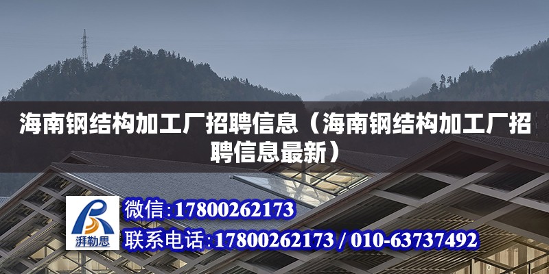 海南鋼結(jié)構(gòu)加工廠招聘信息（海南鋼結(jié)構(gòu)加工廠招聘信息最新）