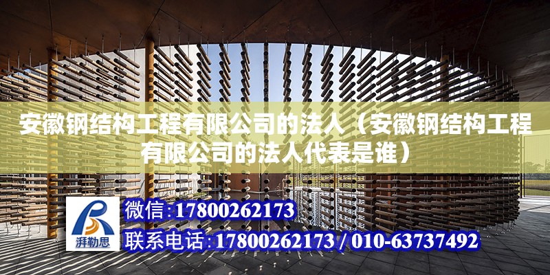 安徽鋼結構工程有限公司的法人（安徽鋼結構工程有限公司的法人代表是誰）