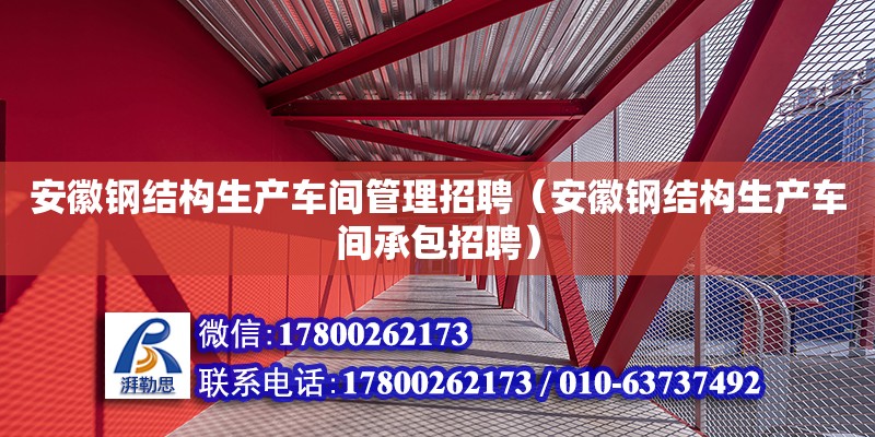 安徽鋼結(jié)構(gòu)生產(chǎn)車間管理招聘（安徽鋼結(jié)構(gòu)生產(chǎn)車間承包招聘）