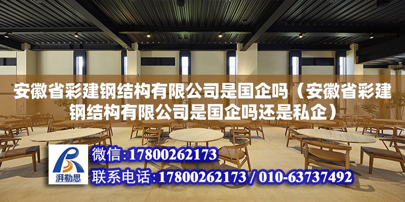 安徽省彩建鋼結構有限公司是國企嗎（安徽省彩建鋼結構有限公司是國企嗎還是私企）