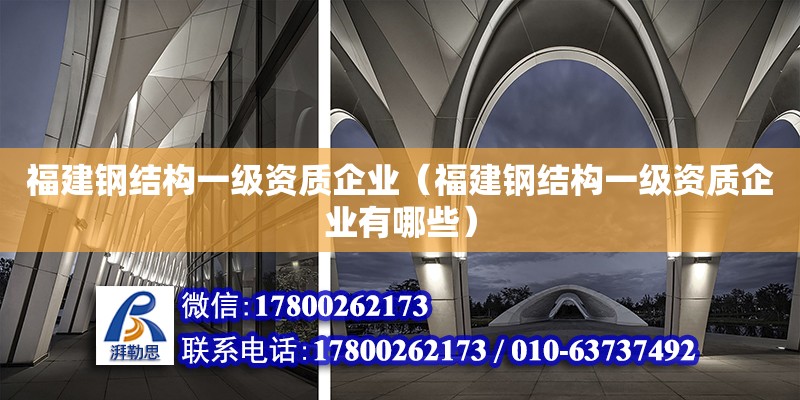 福建鋼結(jié)構(gòu)一級(jí)資質(zhì)企業(yè)（福建鋼結(jié)構(gòu)一級(jí)資質(zhì)企業(yè)有哪些）