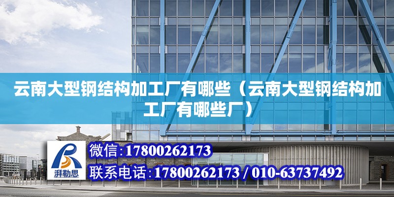 云南大型鋼結構加工廠有哪些（云南大型鋼結構加工廠有哪些廠）