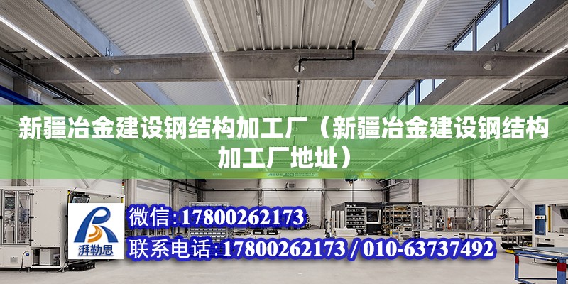 新疆冶金建設鋼結構加工廠（新疆冶金建設鋼結構加工廠地址）