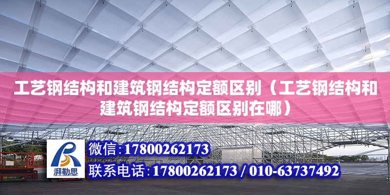 工藝鋼結(jié)構(gòu)和建筑鋼結(jié)構(gòu)定額區(qū)別（工藝鋼結(jié)構(gòu)和建筑鋼結(jié)構(gòu)定額區(qū)別在哪）