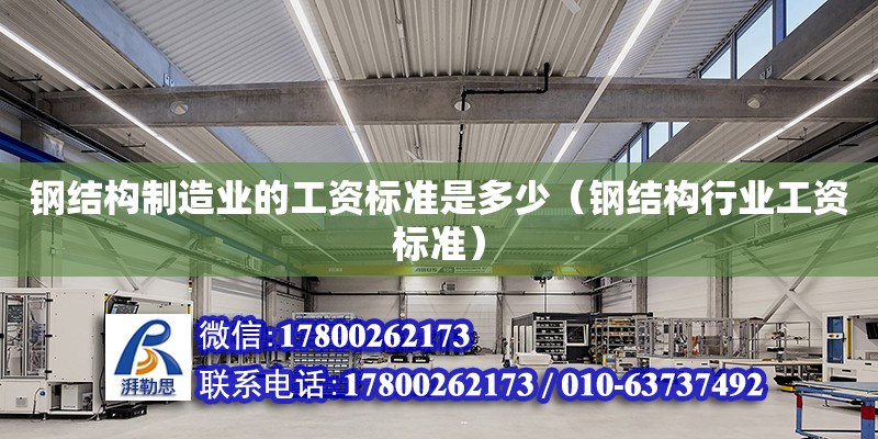 鋼結構制造業(yè)的工資標準是多少（鋼結構行業(yè)工資標準）