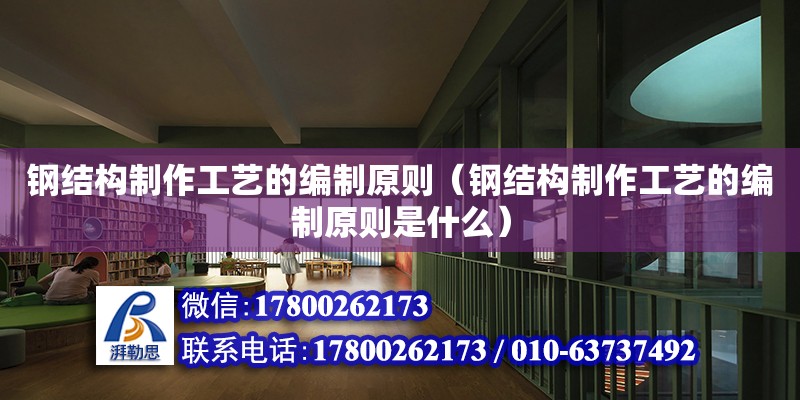 鋼結(jié)構(gòu)制作工藝的編制原則（鋼結(jié)構(gòu)制作工藝的編制原則是什么）