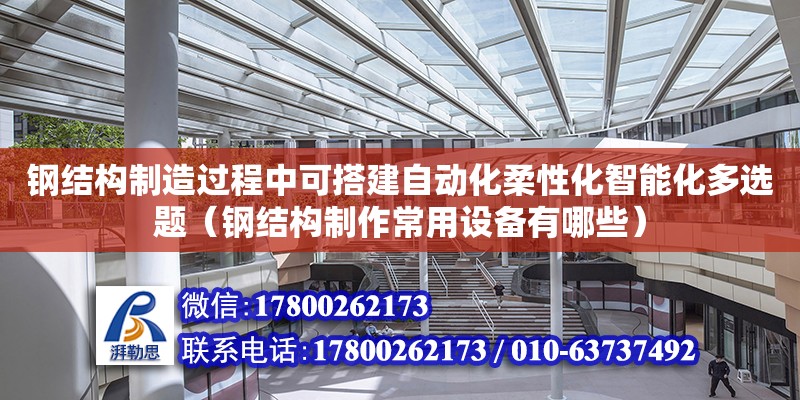 鋼結(jié)構(gòu)制造過程中可搭建自動(dòng)化柔性化智能化多選題（鋼結(jié)構(gòu)制作常用設(shè)備有哪些）