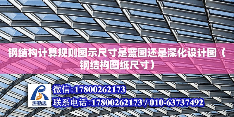 鋼結(jié)構(gòu)計算規(guī)則圖示尺寸是藍圖還是深化設(shè)計圖（鋼結(jié)構(gòu)圖紙尺寸）